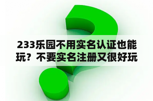 233乐园不用实名认证也能玩?不要实名注册又很好玩的游戏? 233乐园不用实名认证也能玩?不要实名注册又很好玩的游戏?