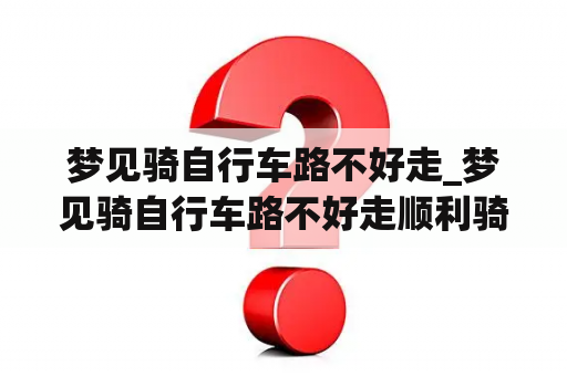 梦见骑自行车路不好走_梦见骑自行车路不好走顺利骑过往
