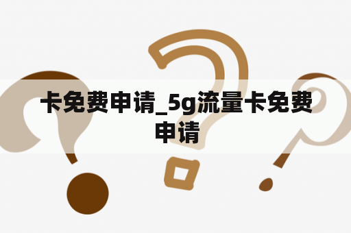 卡免费申请_5g流量卡免费申请