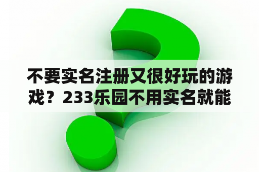 不要实名注册又很好玩的游戏？233乐园不用实名就能开始玩的游戏？