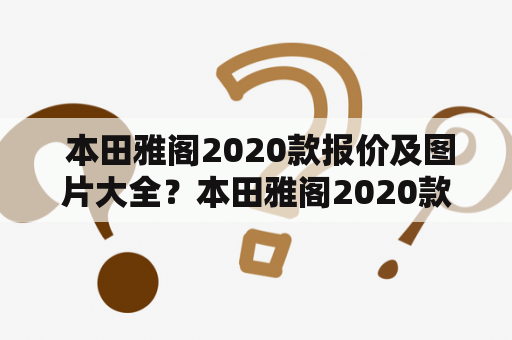  本田雅阁2020款报价及图片大全？本田雅阁2020款报价及图片如何？本田雅阁2020款报价及图片有哪些？