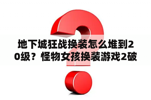 地下城狂战换装怎么堆到20级？怪物女孩换装游戏2破解版