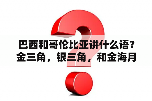 巴西和哥伦比亚讲什么语？金三角，银三角，和金海月都是哪几个国家？