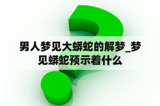 男人梦见大蟒蛇的解梦_梦见蟒蛇预示着什么