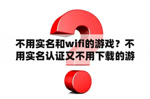 不用实名和wifi的游戏？不用实名认证又不用下载的游戏？