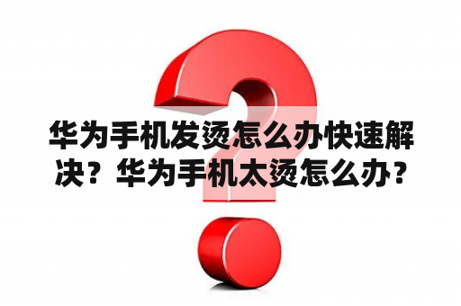 华为手机发烫怎么办快速解决？华为手机太烫怎么办？