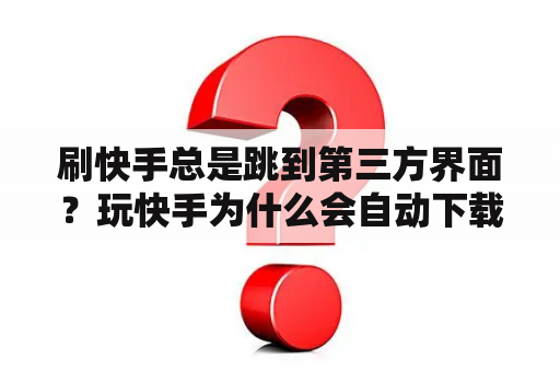 刷快手总是跳到第三方界面？玩快手为什么会自动下载软件？