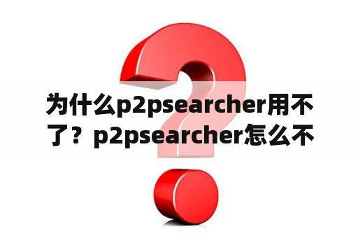 为什么p2psearcher用不了？p2psearcher怎么不能用了，不能连接服务器了？