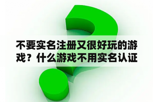 不要实名注册又很好玩的游戏?什么游戏不用实名认证可以无限玩? 不要实名注册又很好玩的游戏?什么游戏不用实名认证可以无限玩?