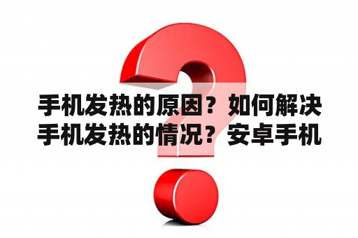 手机发热的原因？如何解决手机发热的情况？安卓手机发热如何解决？