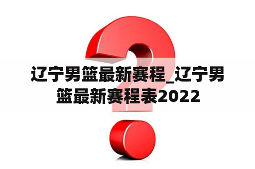 辽宁男篮最新赛程_辽宁男篮最新赛程表2022