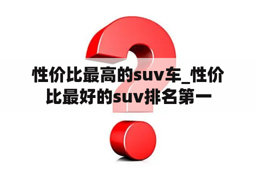 性价比最高的suv车_性价比最好的suv排名第一