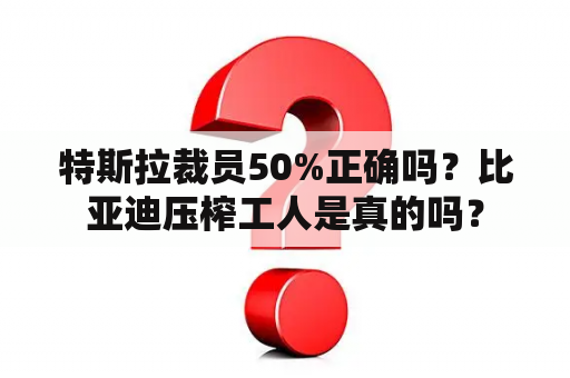 特斯拉裁员50%正确吗？比亚迪压榨工人是真的吗？