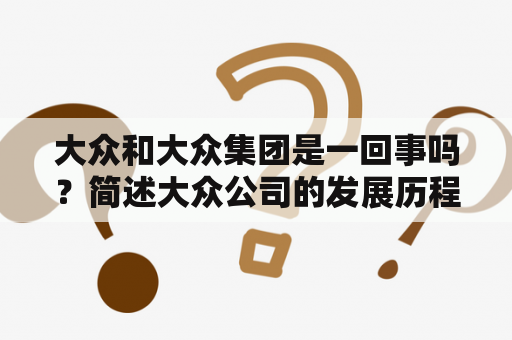 大众和大众集团是一回事吗？简述大众公司的发展历程？