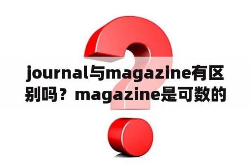 journal与magazine有区别吗？magazine是可数的吗？