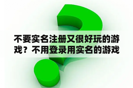 不要实名注册又很好玩的游戏?不用登录用实名的游戏? 不要实名注册又很好玩的游戏?不用登录用实名的游戏?
