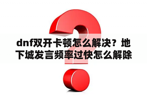 dnf双开卡顿怎么解决？地下城发言频率过快怎么解除？