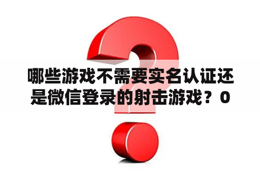 哪些游戏不需要实名认证还是微信登录的射击游戏?00后喜欢玩什么手游? 哪些游戏不需要实名认证还是微信登录的射击游戏?00后喜欢玩什么手游?