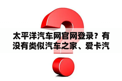 太平洋汽车网官网登录？有没有类似汽车之家、爱卡汽车、太平洋汽车网之类的汽车网站？