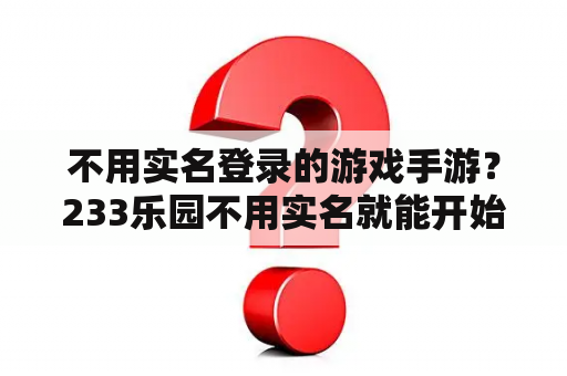 不用实名登录的游戏手游?233乐园不用实名就能开始玩的游戏? 不用实名登录的游戏手游?233乐园不用实名就能开始玩的游戏?