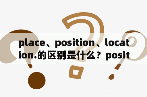 place、position、location.的区别是什么？position与location的区别是什么？