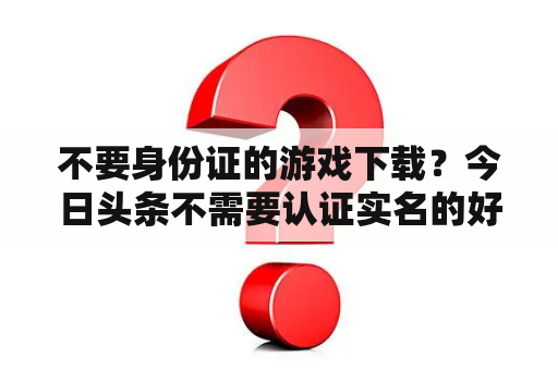 不要身份证的游戏下载？今日头条不需要认证实名的好玩游戏？