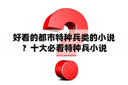 好看的都市特种兵类的小说？十大必看特种兵小说