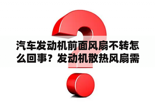 汽车发动机前面风扇不转怎么回事？发动机散热风扇需要更换吗？