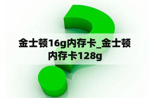 金士顿16g内存卡_金士顿内存卡128g