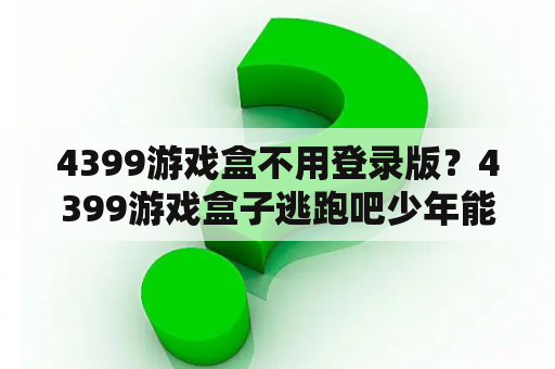 4399游戏盒不用登录版?4399游戏盒子逃跑吧少年能不能无限玩? 4399游戏盒不用登录版?4399游戏盒子逃跑吧少年能不能无限玩?