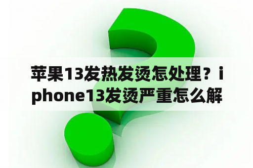 苹果13发热发烫怎处理？iphone13发烫严重怎么解决？
