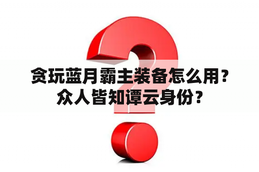 贪玩蓝月霸主装备怎么用？众人皆知谭云身份？