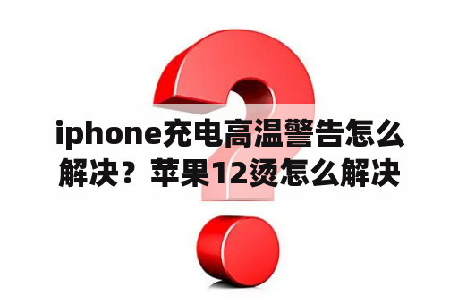 iphone充电高温警告怎么解决？苹果12烫怎么解决？