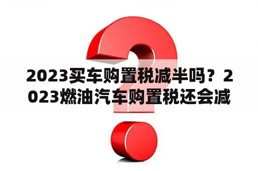 2023买车购置税减半吗？2023燃油汽车购置税还会减半吗？