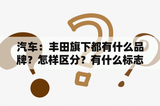 汽车：丰田旗下都有什么品牌？怎样区分？有什么标志或字母？丰田究竟是日本的还是德国的？