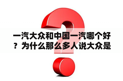 一汽大众和中国一汽哪个好？为什么那么多人说大众是国产车？