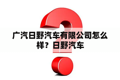 广汽日野汽车有限公司怎么样？日野汽车