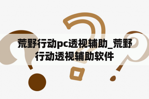 荒野行动pc透视辅助_荒野行动透视辅助软件