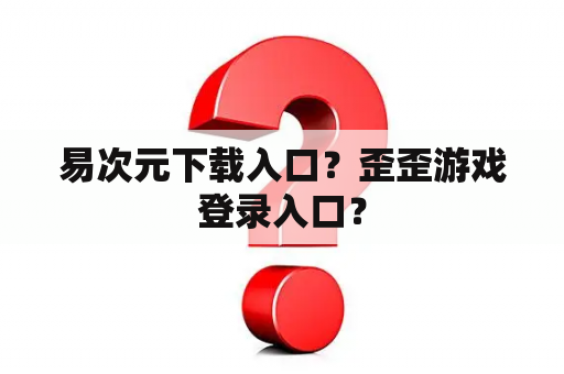 易次元下载入口?歪歪游戏登录入口? 易次元下载入口?歪歪游戏登录入口?