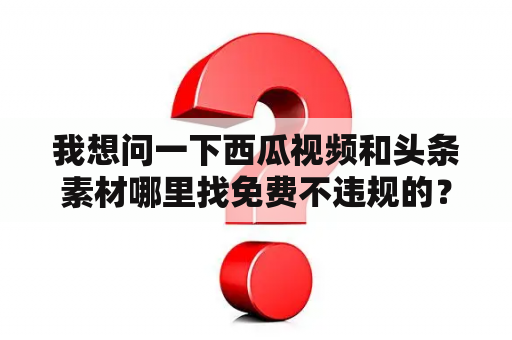 我想问一下西瓜视频和头条素材哪里找免费不违规的？4k高清无水印汽车素材哪里找？