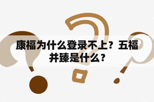 康福为什么登录不上？五福并臻是什么？