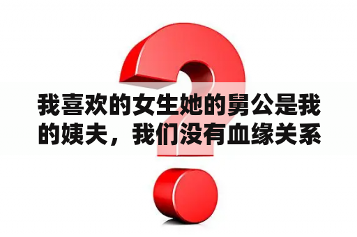 我喜欢的女生她的舅公是我的姨夫，我们没有血缘关系，可以追吗？禁止的爱 善良的小峓在钱免