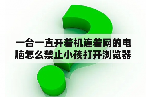 一台一直开着机连着网的电脑怎么禁止小孩打开浏览器玩4399之类的小游戏？我的电脑总是出现一个游戏网站,怎么办？