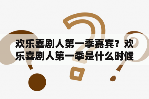 欢乐喜剧人第一季嘉宾？欢乐喜剧人第一季是什么时候开播的？