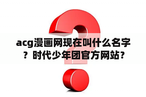 acg漫画网现在叫什么名字？时代少年团官方网站？