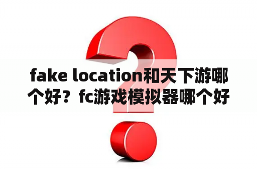 fake location和天下游哪个好？fc游戏模拟器哪个好用？