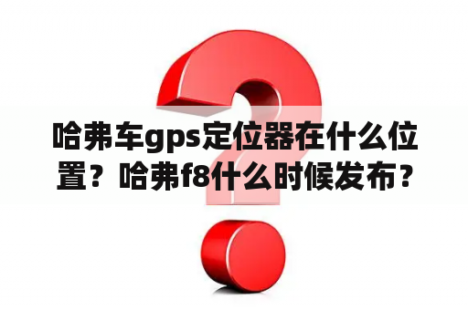 哈弗车gps定位器在什么位置？哈弗f8什么时候发布？