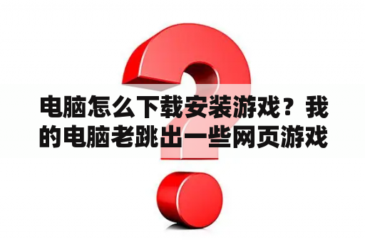 电脑怎么下载安装游戏？我的电脑老跳出一些网页游戏页面是怎么回事？