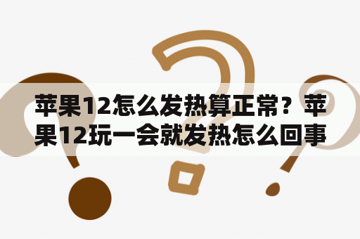 苹果12怎么发热算正常？苹果12玩一会就发热怎么回事？