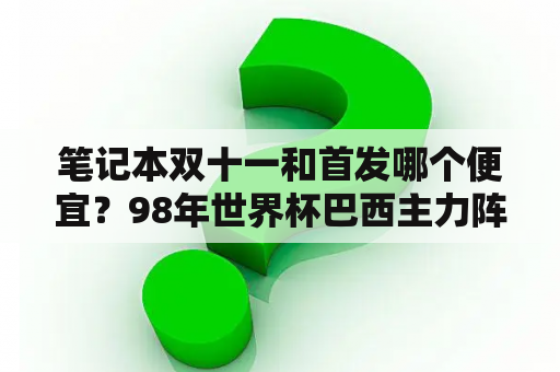 笔记本双十一和首发哪个便宜？98年世界杯巴西主力阵容有谁？